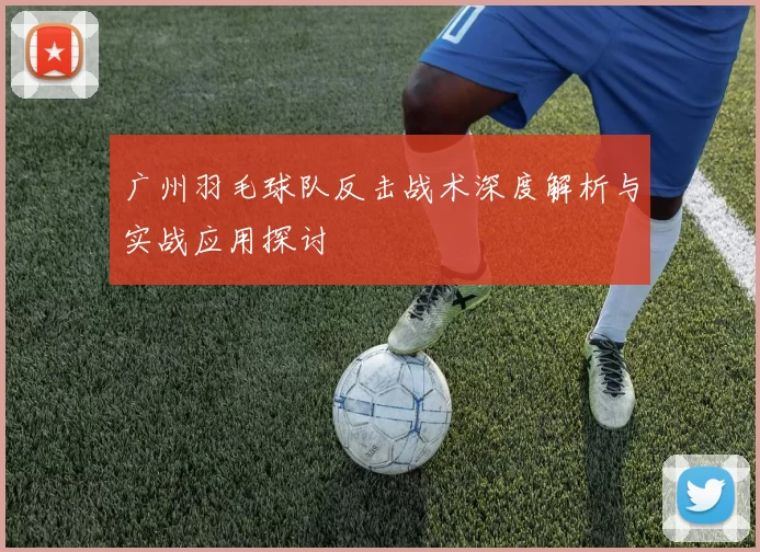 广州羽毛球队反击战术深度解析与实战应用探讨