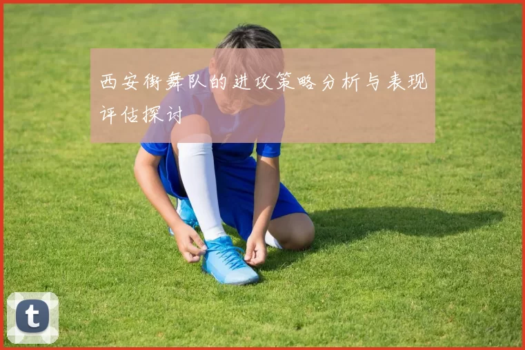 西安街舞队的进攻策略分析与表现评估探讨