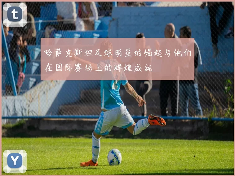 哈萨克斯坦足球明星的崛起与他们在国际赛场上的辉煌成就