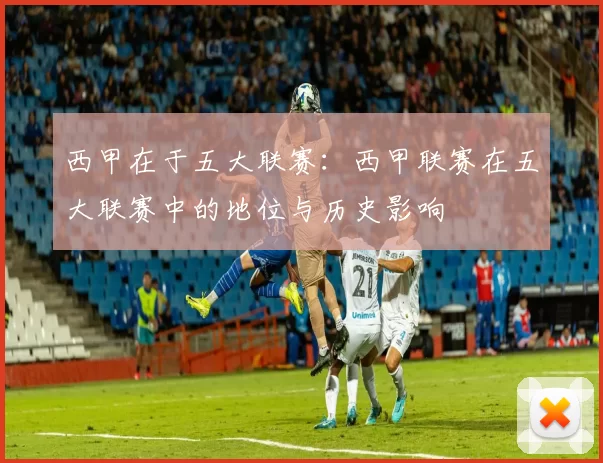 西甲在于五大联赛：西甲联赛在五大联赛中的地位与历史影响