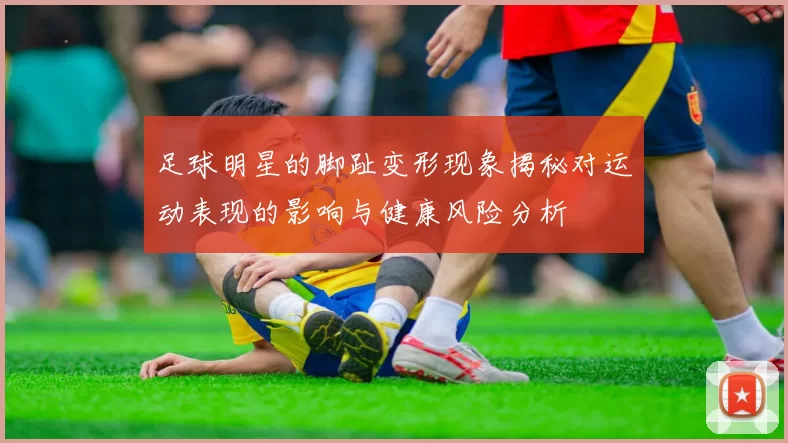 足球明星的脚趾变形现象揭秘对运动表现的影响与健康风险分析
