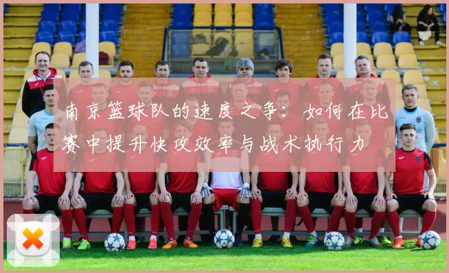 南京篮球队的速度之争：如何在比赛中提升快攻效率与战术执行力