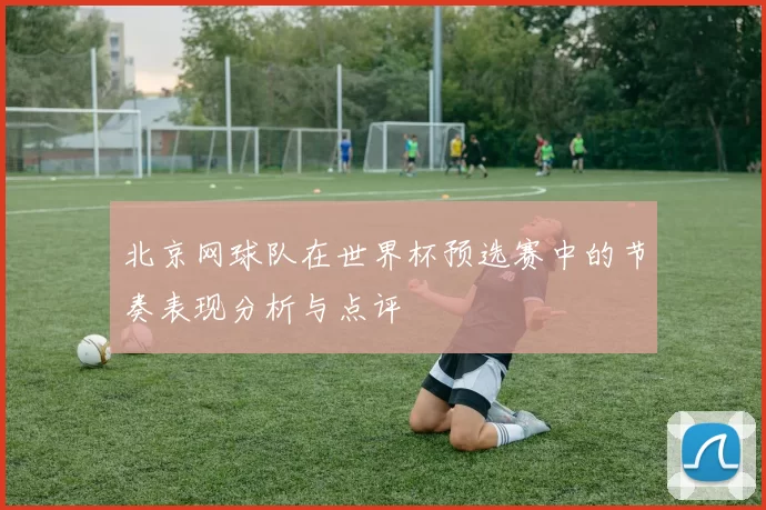 北京网球队在世界杯预选赛中的节奏表现分析与点评