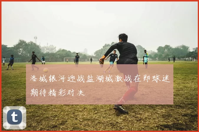 洛城银河迎战盐湖城激战在即球迷期待精彩对决