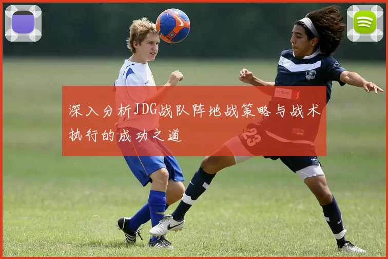 深入分析JDG战队阵地战策略与战术执行的成功之道