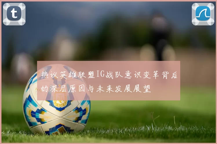 热议英雄联盟IG战队意识变革背后的深层原因与未来发展展望
