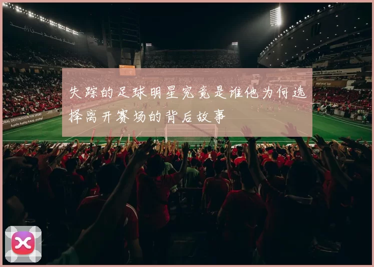 失踪的足球明星究竟是谁他为何选择离开赛场的背后故事