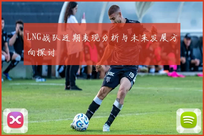 LNG战队近期表现分析与未来发展方向探讨