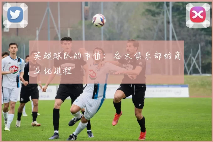 英超球队的市值：各大俱乐部的商业化进程