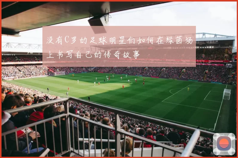 没有C罗的足球明星们如何在绿茵场上书写自己的传奇故事