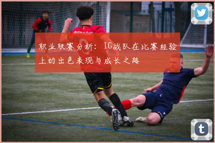 职业联赛分析：IG战队在比赛经验上的出色表现与成长之路