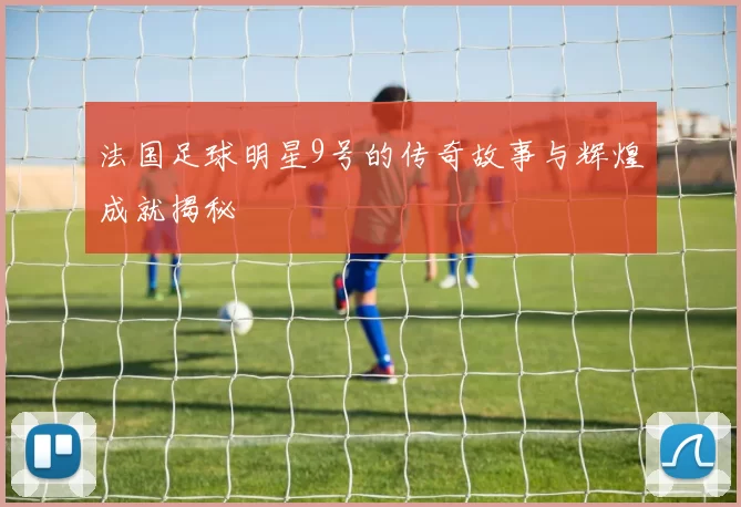 法国足球明星9号的传奇故事与辉煌成就揭秘