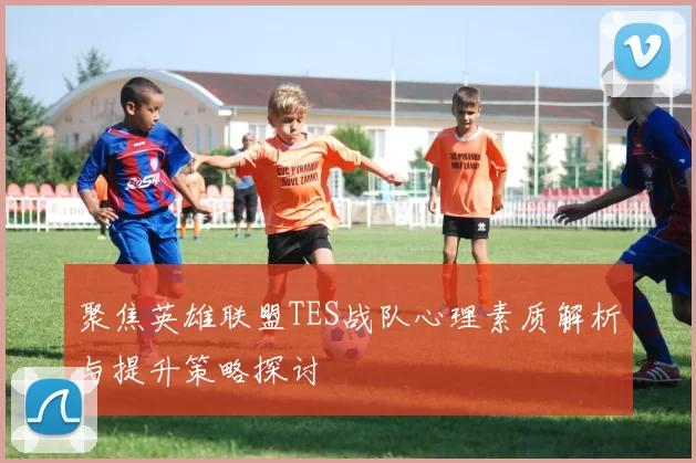 聚焦英雄联盟TES战队心理素质解析与提升策略探讨