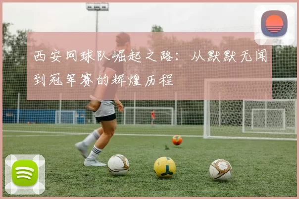 西安网球队崛起之路：从默默无闻到冠军赛的辉煌历程