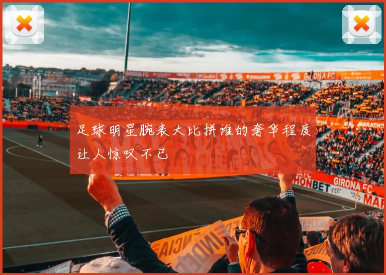 足球明星腕表大比拼谁的奢华程度让人惊叹不已