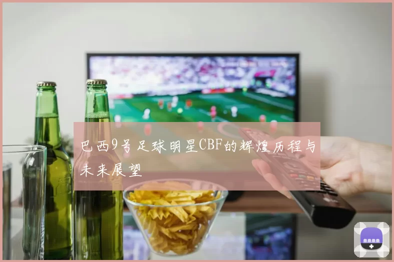 巴西9号足球明星CBF的辉煌历程与未来展望