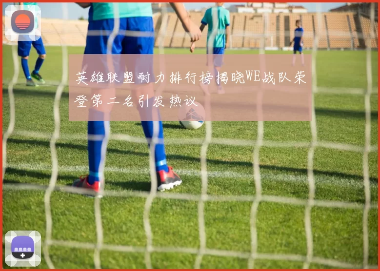 英雄联盟耐力排行榜揭晓WE战队荣登第二名引发热议