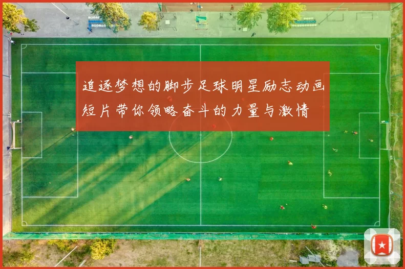 追逐梦想的脚步足球明星励志动画短片带你领略奋斗的力量与激情
