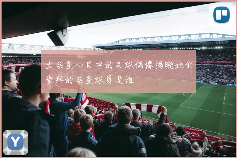 女明星心目中的足球偶像揭晓她们崇拜的明星球员是谁