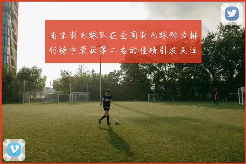 南京羽毛球队在全国羽毛球耐力排行榜中荣获第二名的佳绩引发关注
