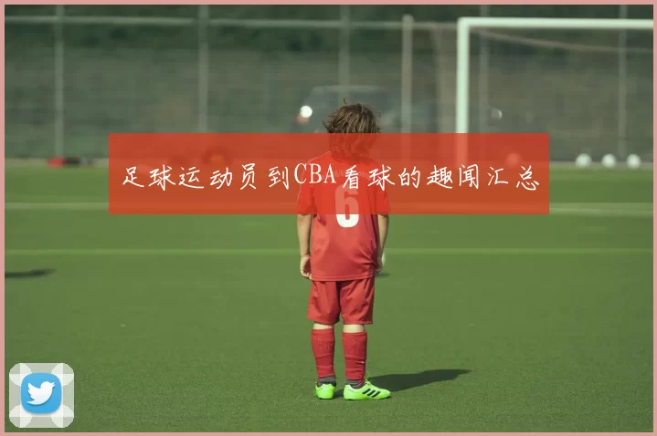 足球运动员到CBA看球的趣闻汇总