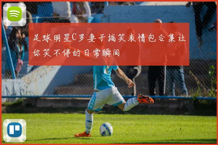 足球明星C罗妻子搞笑表情包合集让你笑不停的日常瞬间