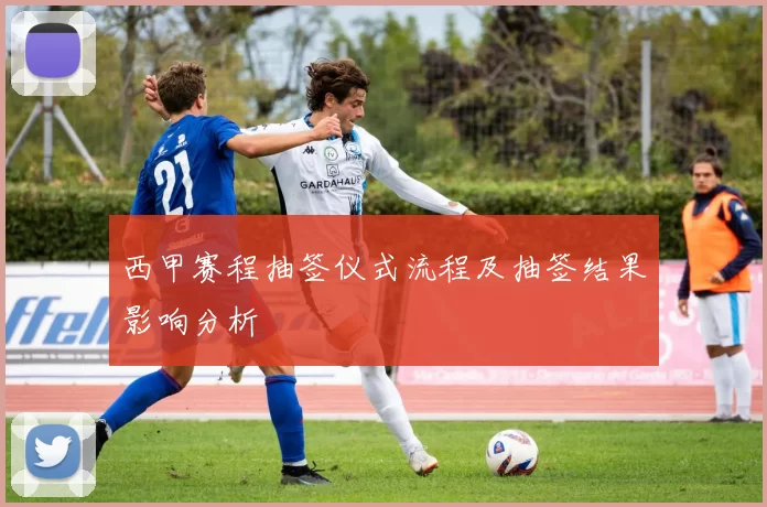 西甲赛程抽签仪式流程及抽签结果影响分析