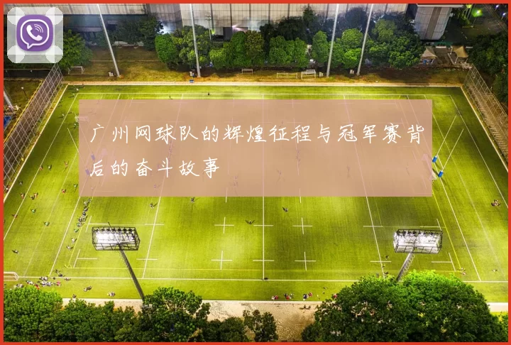 广州网球队的辉煌征程与冠军赛背后的奋斗故事