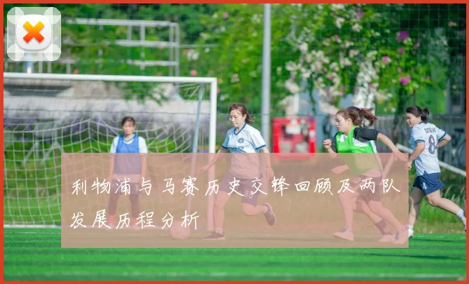 利物浦与马赛历史交锋回顾及两队发展历程分析