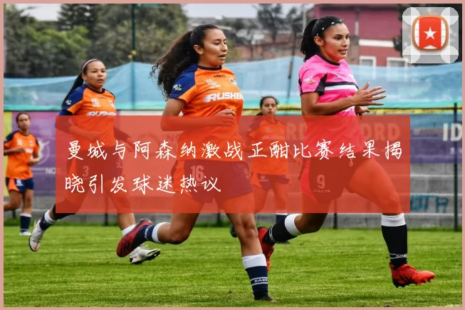 曼城与阿森纳激战正酣比赛结果揭晓引发球迷热议
