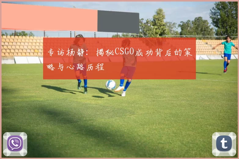 专访杨静：揭秘CSGO成功背后的策略与心路历程