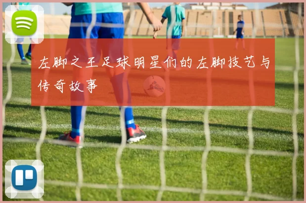 左脚之王足球明星们的左脚技艺与传奇故事