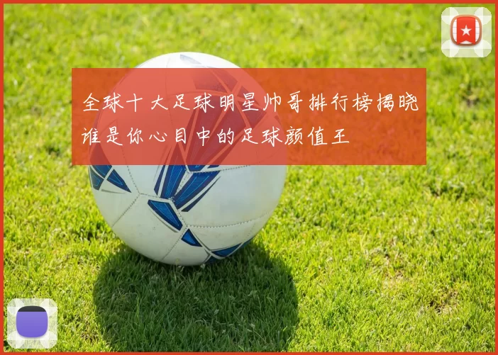 全球十大足球明星帅哥排行榜揭晓谁是你心目中的足球颜值王