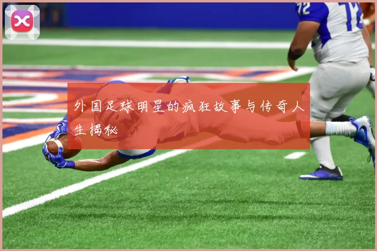 外国足球明星的疯狂故事与传奇人生揭秘