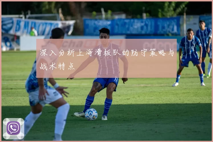 深入分析上海滑板队的防守策略与战术特点