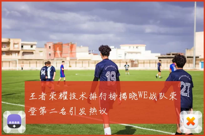 王者荣耀技术排行榜揭晓WE战队荣登第二名引发热议
