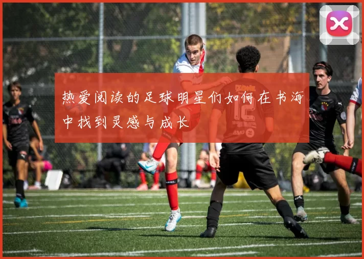 热爱阅读的足球明星们如何在书海中找到灵感与成长