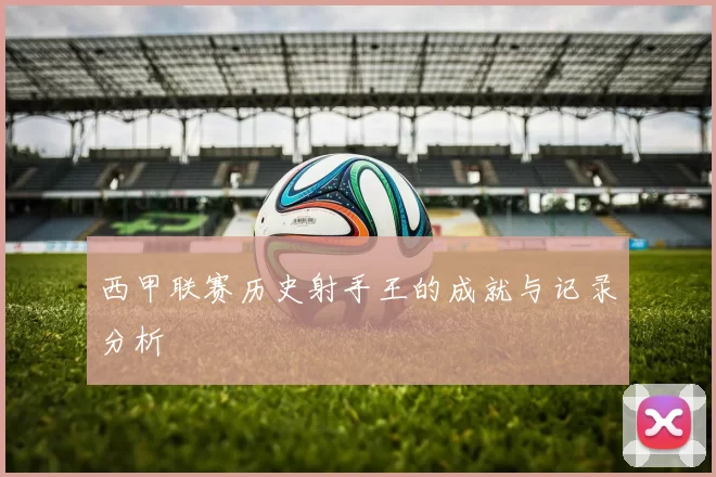 西甲联赛历史射手王的成就与记录分析