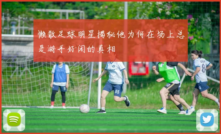 懒散足球明星揭秘他为何在场上总是游手好闲的真相
