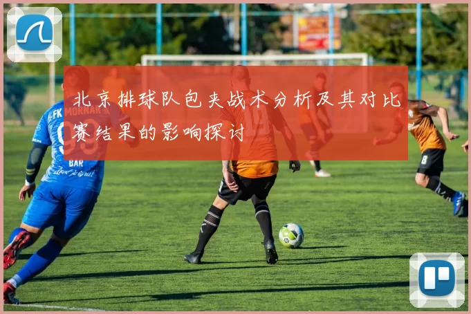 北京排球队包夹战术分析及其对比赛结果的影响探讨