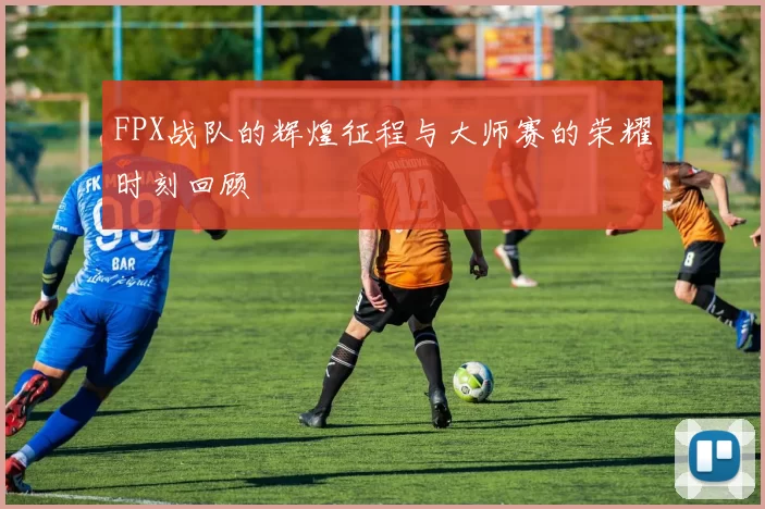 FPX战队的辉煌征程与大师赛的荣耀时刻回顾