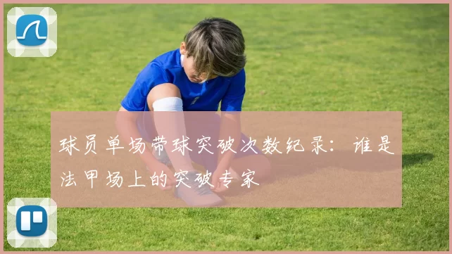 球员单场带球突破次数纪录：谁是法甲场上的突破专家