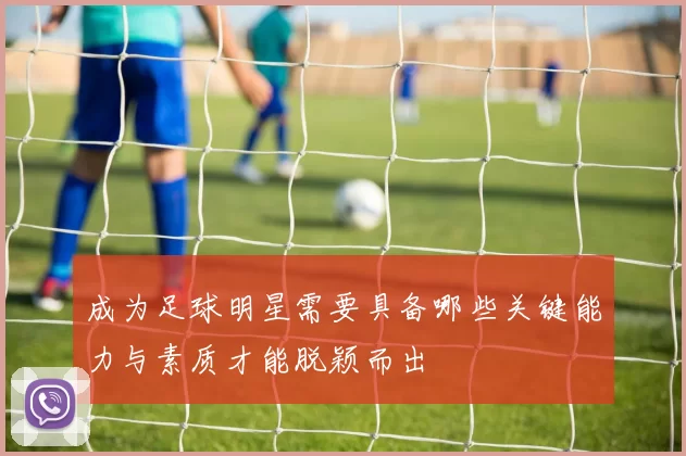 成为足球明星需要具备哪些关键能力与素质才能脱颖而出