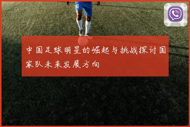 中国足球明星的崛起与挑战探讨国家队未来发展方向