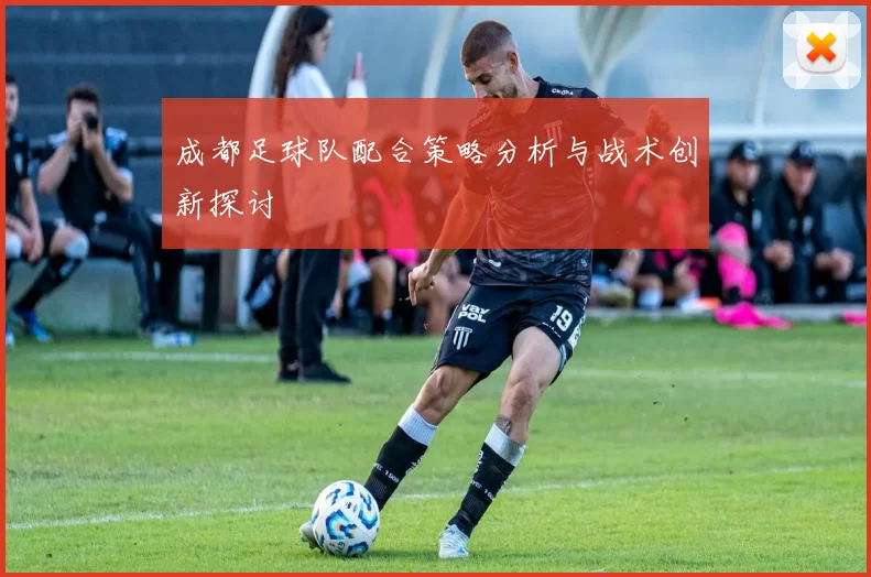 成都足球队配合策略分析与战术创新探讨