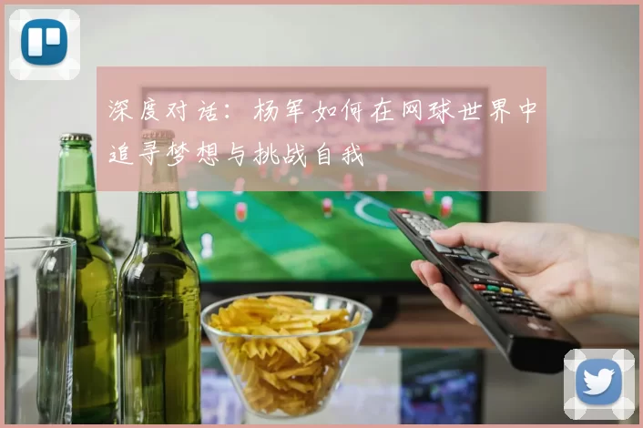 深度对话：杨军如何在网球世界中追寻梦想与挑战自我